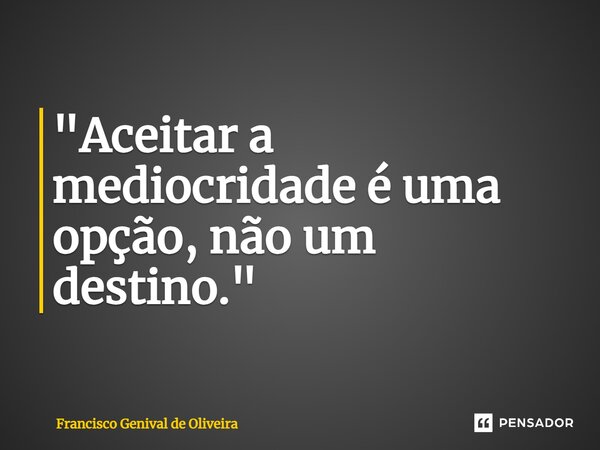 ⁠"Aceitar a mediocridade é uma opção, não um destino."... Frase de Francisco Genival de Oliveira.