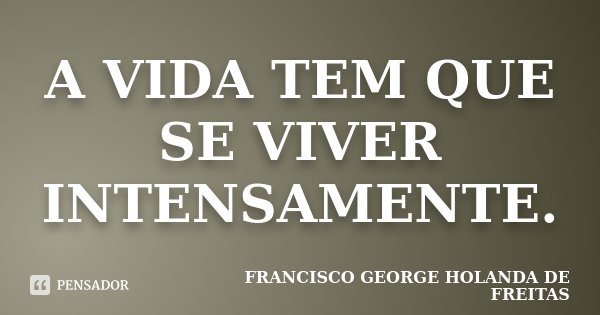 A VIDA TEM QUE SE VIVER INTENSAMENTE.... Frase de FRANCISCO GEORGE HOLANDA DE FREITAS.