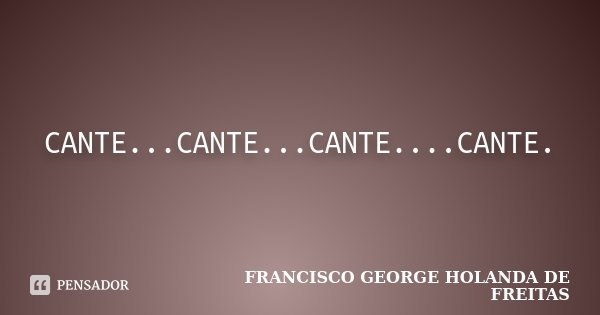 CANTE...CANTE...CANTE....CANTE.... Frase de FRANCISCO GEORGE HOLANDA DE FREITAS.