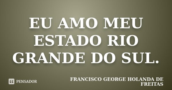 EU AMO MEU ESTADO RIO GRANDE DO SUL.... Frase de FRANCISCO GEORGE HOLANDA DE FREITAS.