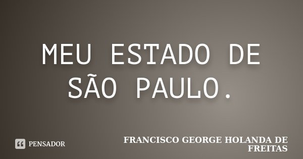 MEU ESTADO DE SÃO PAULO.... Frase de francisco george holanda de freitas.