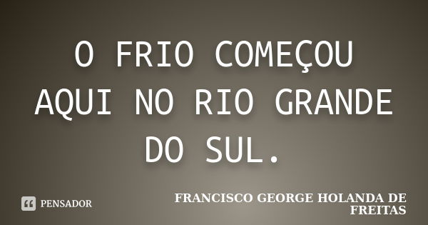 O FRIO COMEÇOU AQUI NO RIO GRANDE DO SUL.... Frase de FRANCISCO GEORGE HOLANDA DE FREITAS.