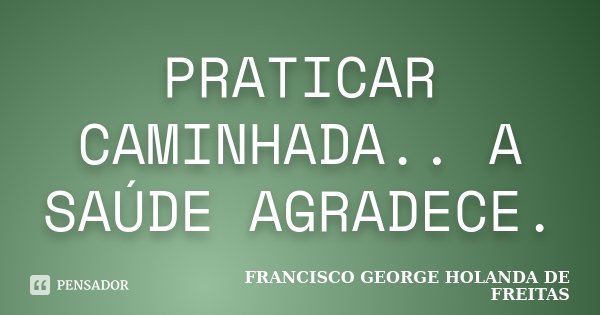 PRATICAR CAMINHADA.. A SAÚDE AGRADECE.... Frase de FRANCISCO GEORGE HOLANDA DE FREITAS.