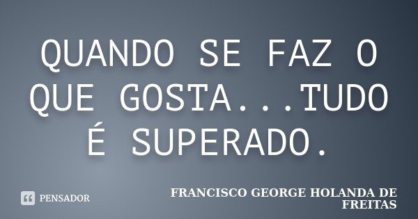 QUANDO SE FAZ O QUE GOSTA...TUDO É SUPERADO.... Frase de FRANCISCO GEORGE HOLANDA DE FREITAS.
