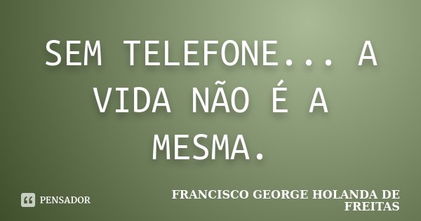 SEM TELEFONE... A VIDA NÃO É A MESMA.... Frase de FRANCISCO GEORGE HOLANDA DE FREITAS.
