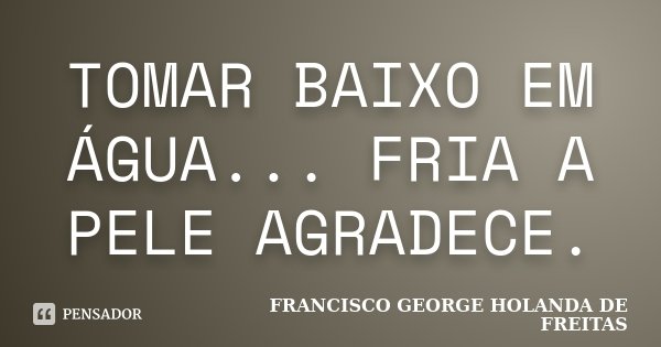 TOMAR BAIXO EM ÁGUA... FRIA A PELE AGRADECE.... Frase de FRANCISCO GEORGE HOLANDA DE FREITAS.