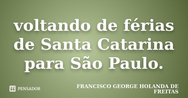 voltando de férias de Santa Catarina para São Paulo.... Frase de francisco george holanda de freitas.