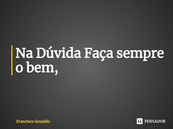 Na Dúvida ⁠Faça sempre o bem,... Frase de Francisco Gessildo.