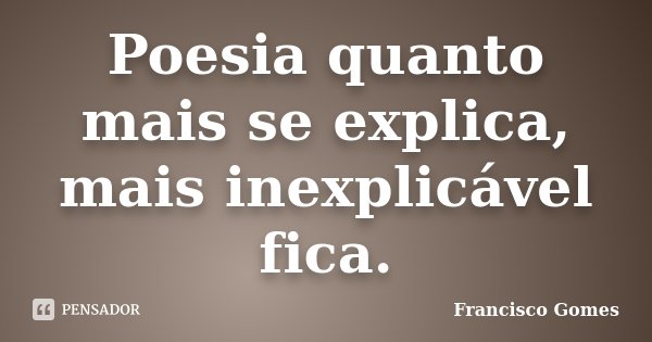 Poesia quanto mais se explica, mais inexplicável fica.... Frase de Francisco Gomes.