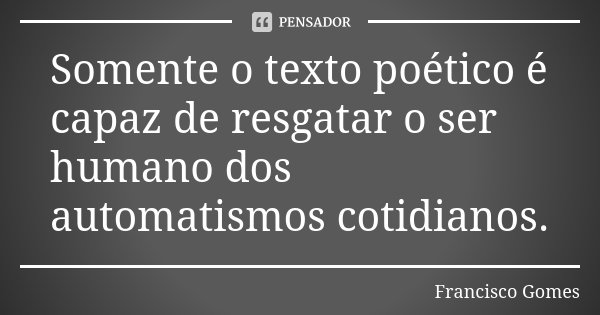 Somente o texto poético é capaz de resgatar o ser humano dos automatismos cotidianos.... Frase de Francisco Gomes.