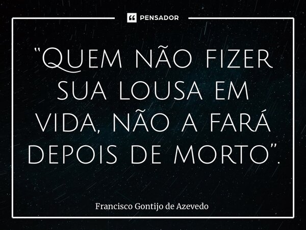 “Quem não fizer sua lousa em vida, não a fará depois de morto⁠”.... Frase de Francisco Gontijo de Azevedo.