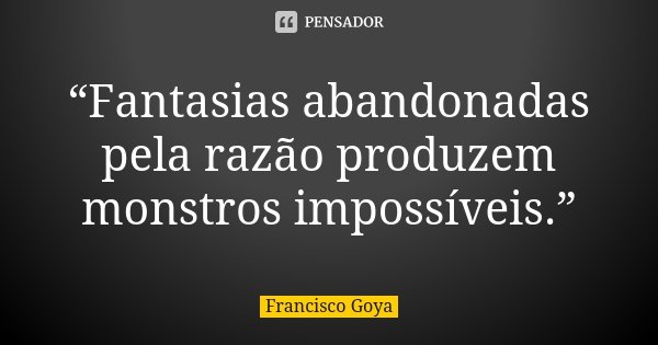 “Fantasias abandonadas pela razão produzem monstros impossíveis.”... Frase de Francisco Goya.