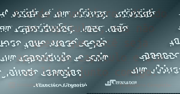 A vida é um livro, divido em capítulos, mas não quero que você seja apenas um capítulo e sim um livro junto comigo.... Frase de Francisco Gregório.