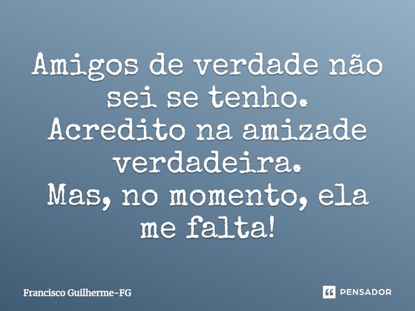 Amigos de verdade não sei se tenho. Acredito na amizade verdadeira. Mas, no momento, ela me falta!... Frase de Francisco Guilherme-FG.