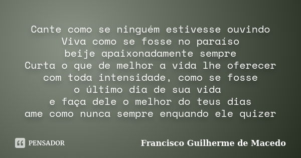 Cante como se ninguém estivesse ouvindo Viva como se fosse no paraíso beije apaixonadamente sempre Curta o que de melhor a vida lhe oferecer com toda intensidad... Frase de Francisco Guilherme de Macedo.