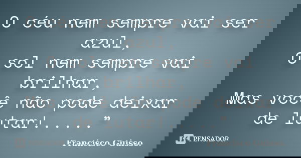 O céu nem sempre vai ser azul, O sol nem sempre vai brilhar, Mas você não pode deixar de lutar!.....”... Frase de Francisco Guisso.