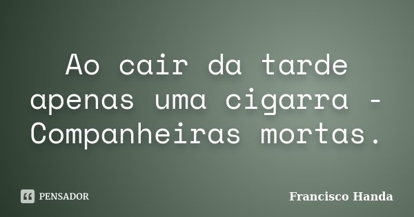 Ao cair da tarde
apenas uma cigarra -
Companheiras mortas.... Frase de Francisco Handa.