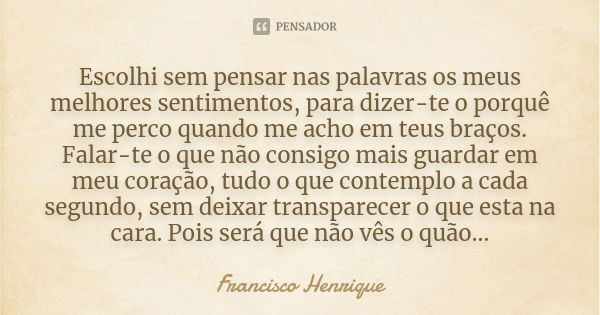 Escolhi sem pensar nas palavras os meus melhores sentimentos, para dizer-te o porquê me perco quando me acho em teus braços. Falar-te o que não consigo mais gua... Frase de Francisco Henrique.