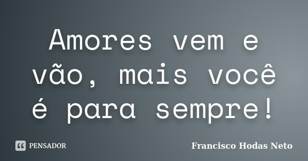 Amores vem e vão, mais você é para sempre!... Frase de Francisco Hodas Neto.