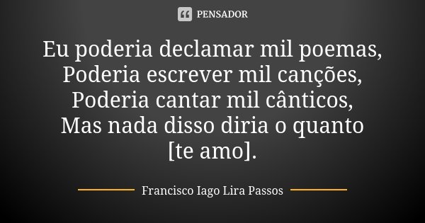 Eu poderia declamar mil poemas, Poderia escrever mil canções, Poderia cantar mil cânticos, Mas nada disso diria o quanto [te amo].... Frase de Francisco Iago Lira Passos.