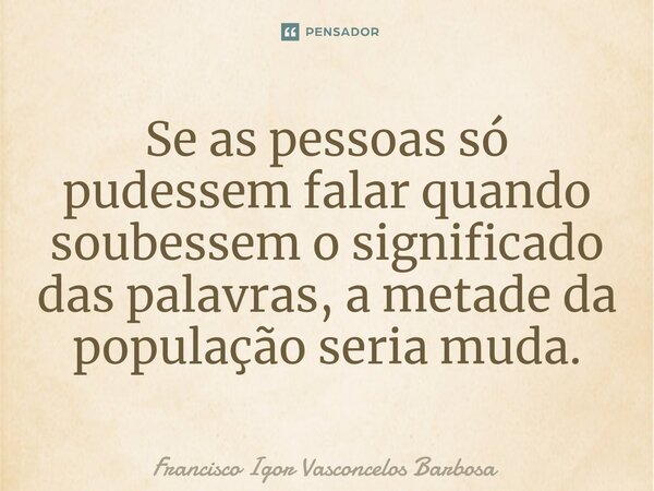 Se as pessoas só pudessem falar quando soubessem o significado das palavras⁠, a metade da população seria muda.... Frase de Francisco Igor Vasconcelos Barbosa.