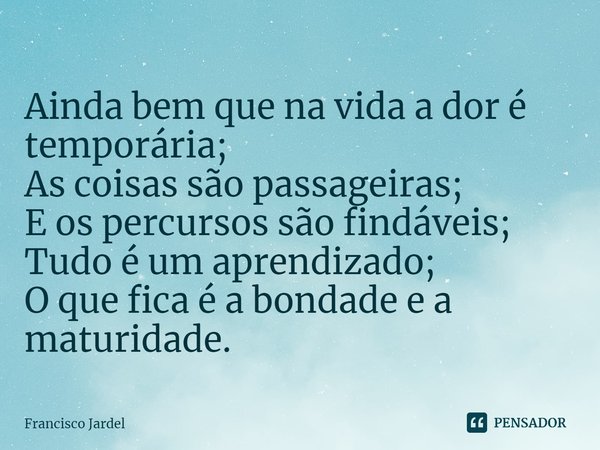 ⁠Ainda bem que na vida a dor é temporária;
As coisas são passageiras;
E os percursos são findáveis;
Tudo é um aprendizado;
O que fica é a bondade e a maturidade... Frase de Francisco Jardel.