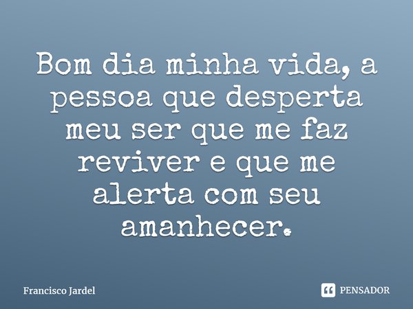 ⁠Bom dia minha vida, a pessoa que desperta meu ser que me faz reviver e que me alerta com seu amanhecer.... Frase de Francisco Jardel.