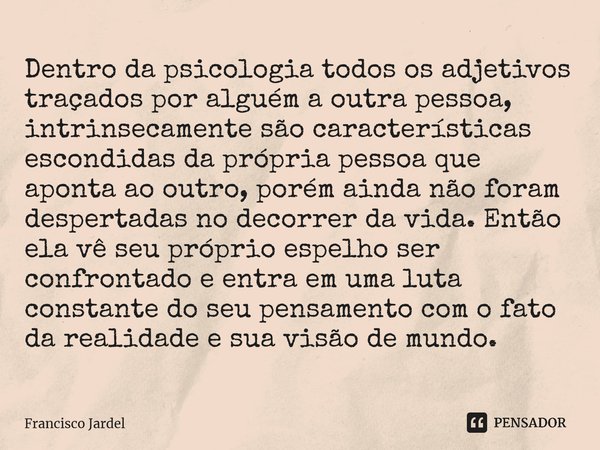 ⁠Dentro da psicologia todos os adjetivos traçados por alguém a outra pessoa, intrinsecamente são características escondidas da própria pessoa que aponta ao outr... Frase de Francisco Jardel.