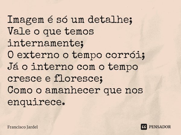 ⁠Imagem é só um detalhe;
Vale o que temos internamente;
O externo o tempo corrói;
Já o interno com o tempo cresce e floresce;
Como o amanhecer que nos enquirece... Frase de Francisco Jardel.