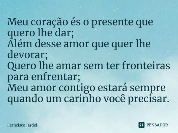 ⁠Meu coração és o presente que quero lhe dar; Além desse amor que quer lhe devorar; Quero lhe amar sem ter fronteiras para enfrentar; Meu amor contigo estará se... Frase de Francisco Jardel.