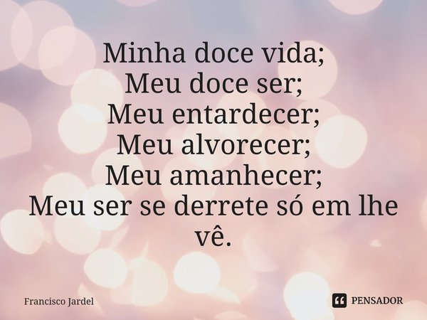 ⁠Minha doce vida; Meu doce ser; Meu entardecer; Meu alvorecer; Meu amanhecer; Meu ser se derrete só em lhe vê.... Frase de Francisco Jardel.