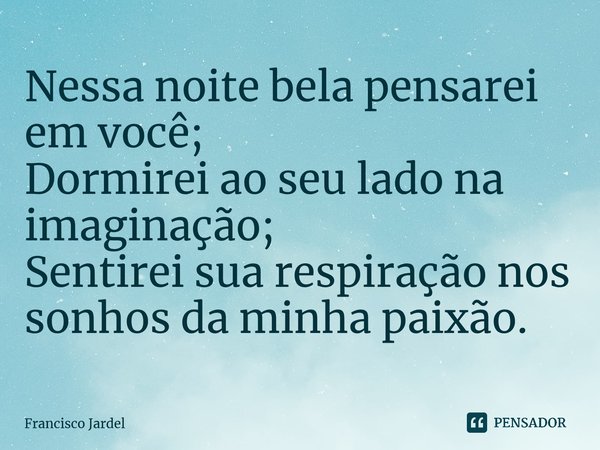 ⁠Nessa noite bela pensarei em você; Dormirei ao seu lado na imaginação; Sentirei sua respiração nos sonhos da minha paixão.... Frase de Francisco Jardel.