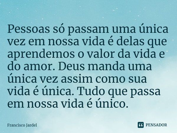 Pessoas só passam uma única vez em nossa vida é delas que aprendemos o valor da vida e do amor. Deus manda uma única vez assim como sua vida é única. Tudo que p... Frase de Francisco Jardel.