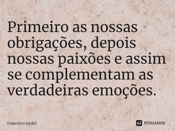 ⁠Primeiro as nossas obrigações, depois nossas paixões e assim se complementam as verdadeiras emoções.... Frase de Francisco Jardel.