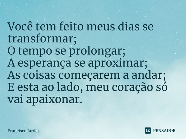 ⁠Você tem feito meus dias se transformar;
O tempo se prolongar;
A esperança se aproximar;
As coisas começarem a andar;
E esta ao lado, meu coração só vai apaixo... Frase de Francisco Jardel.