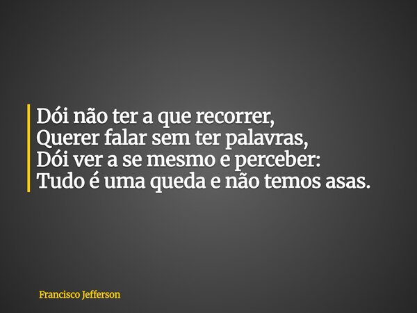 Dói não ter a que recorrer, Querer falar sem ter palavras, Dói ver a se mesmo e perceber: Tudo é uma queda e não temos asas.... Frase de Francisco Jefferson.
