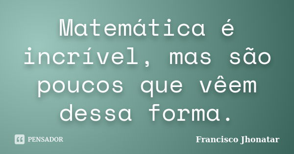 Matemática é incrível, mas são poucos que vêem dessa forma.... Frase de Francisco Jhonatar.