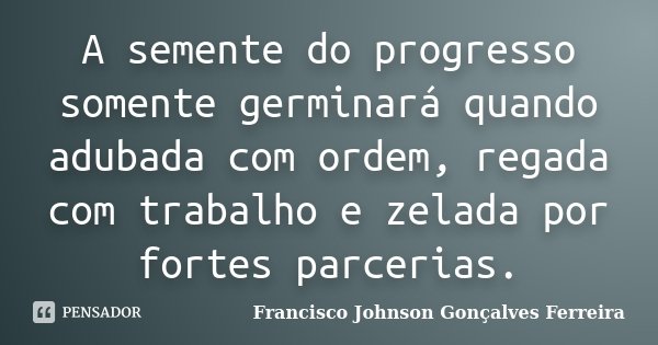 A semente do progresso somente germinará quando adubada com ordem, regada com trabalho e zelada por fortes parcerias.... Frase de Francisco Johnson Gonçalves Ferreira.