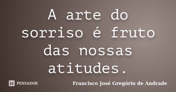A arte do sorriso é fruto das nossas atitudes.... Frase de Francisco José Gregório de Andrade.