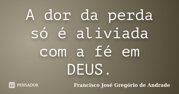 A dor da perda só é aliviada com a fé em DEUS.... Frase de Francisco José Gregório de Andrade.