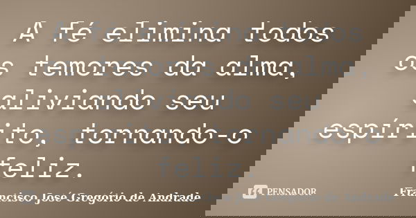 A fé elimina todos os temores da alma, aliviando seu espírito, tornando-o feliz.... Frase de Francisco José Gregório de Andrade.
