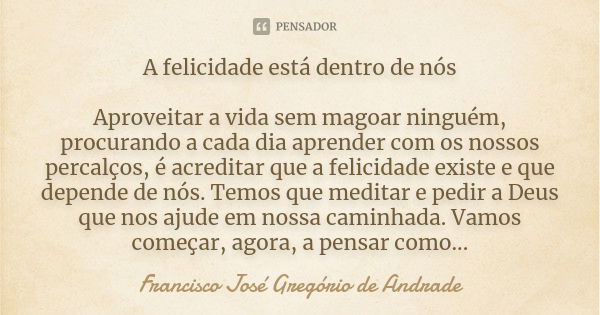 A felicidade está dentro de nós Aproveitar a vida sem magoar ninguém, procurando a cada dia aprender com os nossos percalços, é acreditar que a felicidade exist... Frase de Francisco José Gregório de Andrade.