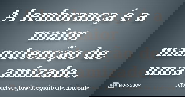 A lembrança é a maior manutenção de uma amizade.... Frase de Francisco José Gregório de Andrade.