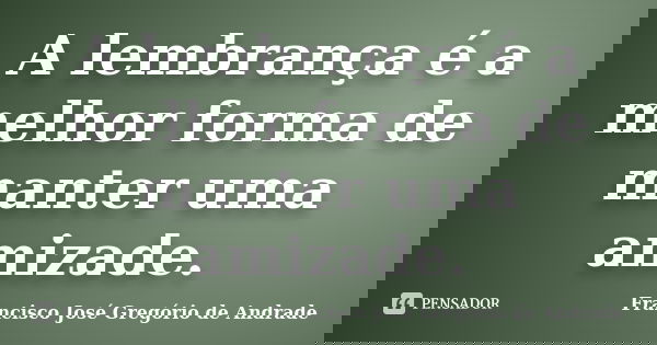A lembrança é a melhor forma de manter uma amizade.... Frase de Francisco José Gregório de Andrade.
