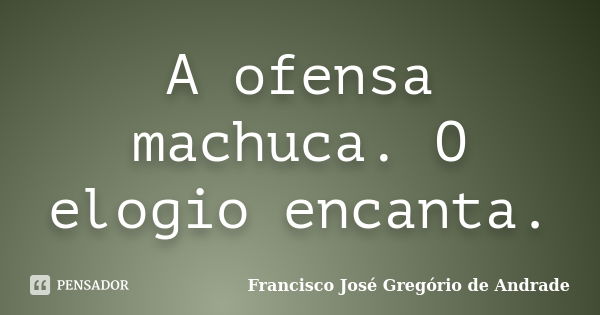 A ofensa machuca. O elogio encanta.... Frase de Francisco José Gregório de Andrade.