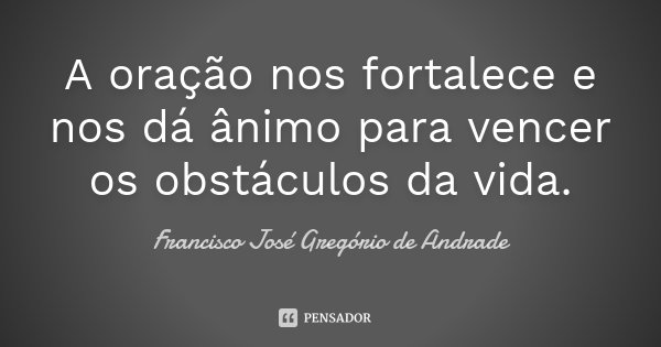 A oração nos fortalece e nos dá ânimo para vencer os obstáculos da vida.... Frase de Francisco José Gregório de Andrade.