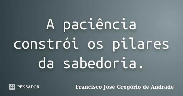 A paciência constrói os pilares da sabedoria.... Frase de Francisco José Gregório de Andrade.