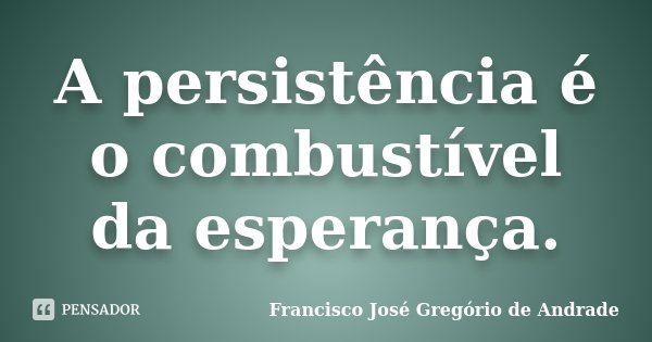 A persistência é o combustível da esperança.... Frase de Francisco José Gregório de Andrade.