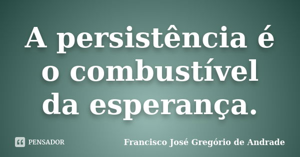 A persistência é o combustível da esperança.... Frase de Francisco José Gregório de Andrade.