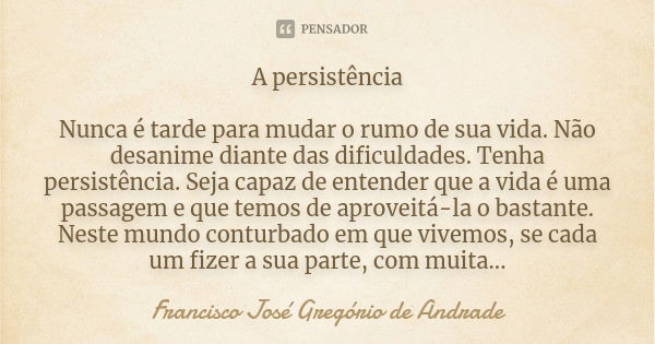 A persistência Nunca é tarde para mudar o rumo de sua vida. Não desanime diante das dificuldades. Tenha persistência. Seja capaz de entender que a vida é uma pa... Frase de Francisco José Gregório de Andrade.